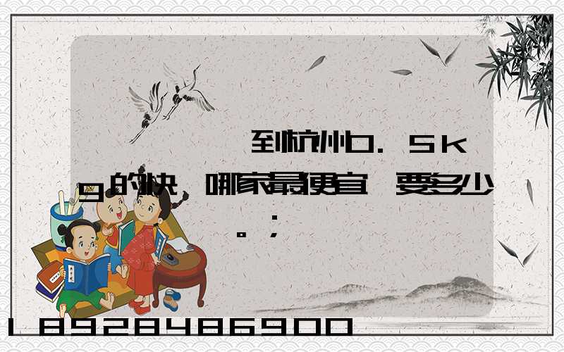 請問從煙臺到杭州0.5kg的快遞哪家最便宜,要多少錢。